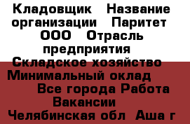 Кладовщик › Название организации ­ Паритет, ООО › Отрасль предприятия ­ Складское хозяйство › Минимальный оклад ­ 25 500 - Все города Работа » Вакансии   . Челябинская обл.,Аша г.